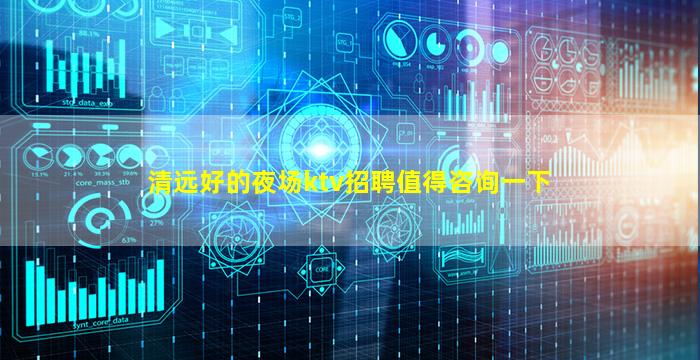 清远好的夜场ktv招聘值得咨询一下